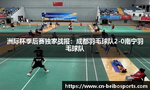 洲际杯季后赛独家战报：成都羽毛球队2-0南宁羽毛球队