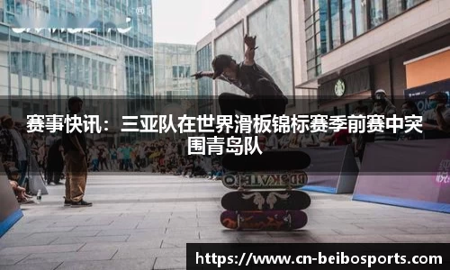 赛事快讯：三亚队在世界滑板锦标赛季前赛中突围青岛队