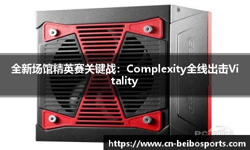 全新场馆精英赛关键战：Complexity全线出击Vitality