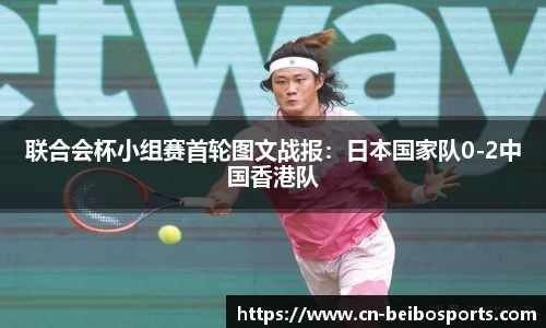 联合会杯小组赛首轮图文战报：日本国家队0-2中国香港队