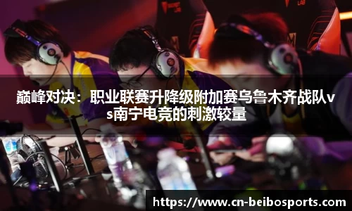 巅峰对决：职业联赛升降级附加赛乌鲁木齐战队vs南宁电竞的刺激较量
