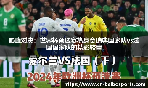 巅峰对决：世界杯预选赛热身赛瑞典国家队vs法国国家队的精彩较量