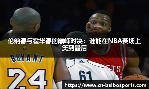 伦纳德与霍华德的巅峰对决：谁能在NBA赛场上笑到最后