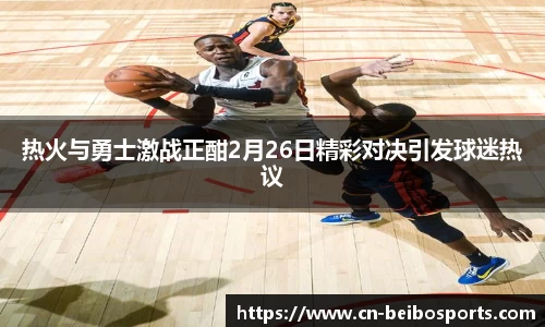 热火与勇士激战正酣2月26日精彩对决引发球迷热议